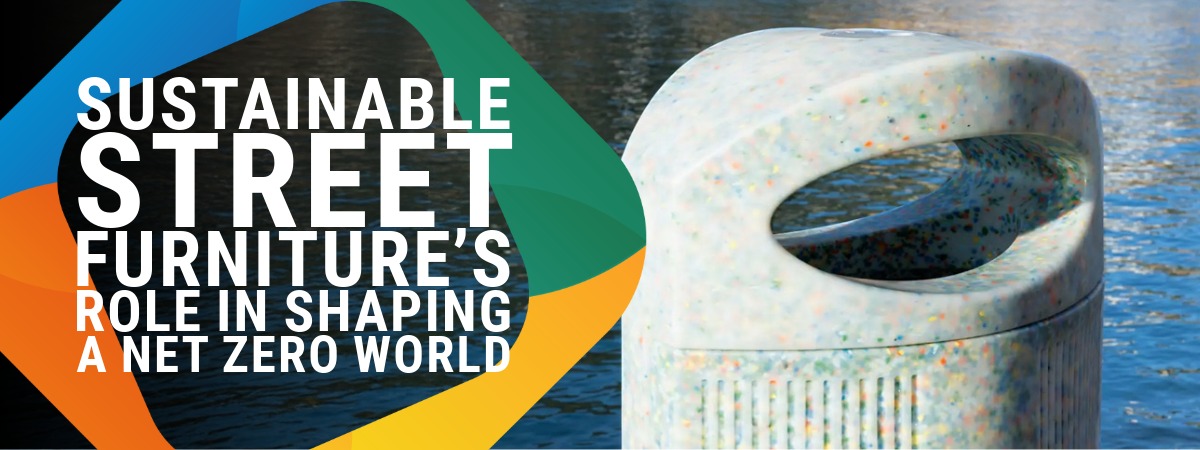 Sustainable street furniture’s role in shaping a net zero world Sustainable street furniture’s role in shaping a net zero world